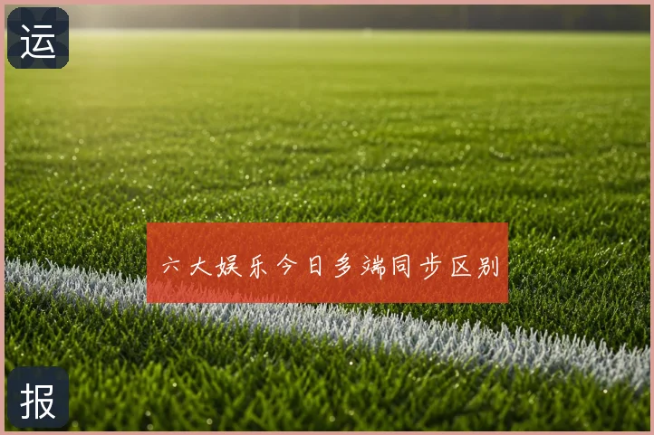 六大娱乐今日多端同步区别