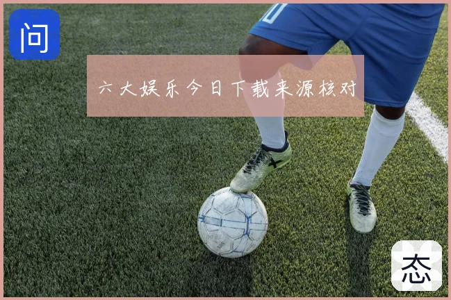 六大娱乐今日下载来源核对