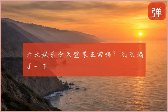 六大娱乐今天登录正常吗？刚刚试了一下